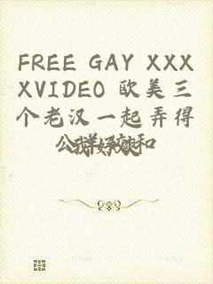 FREE GAY XXXXVIDEO 欧美三个老汉一起弄得我好爽